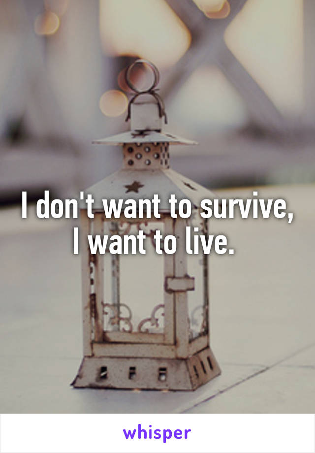 I don't want to survive, I want to live. 