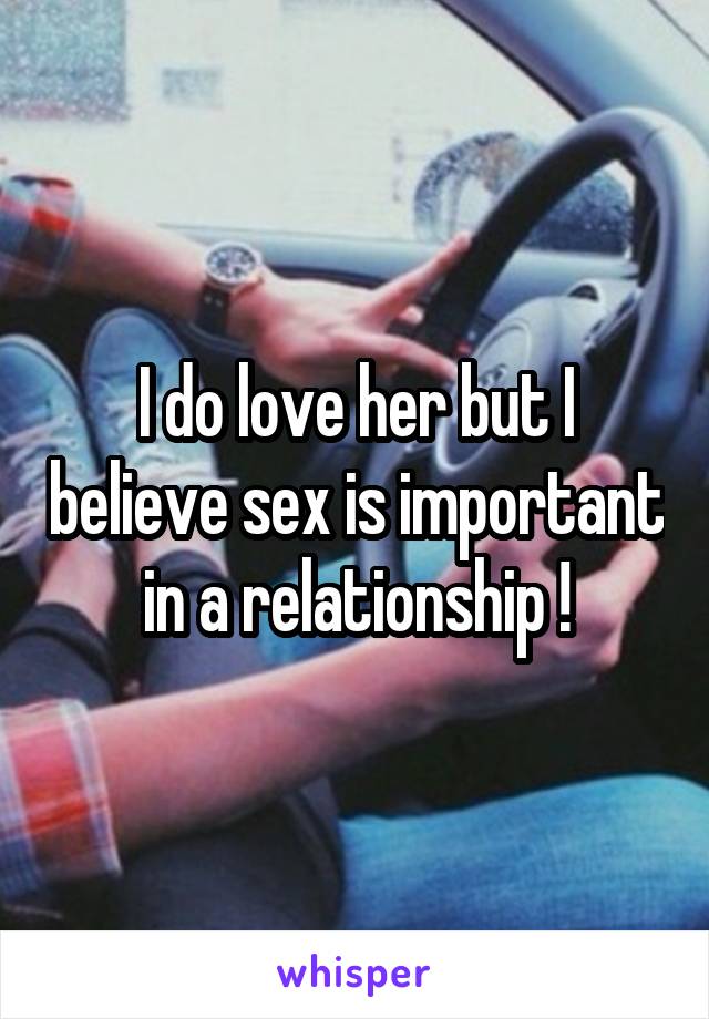 I do love her but I believe sex is important in a relationship !