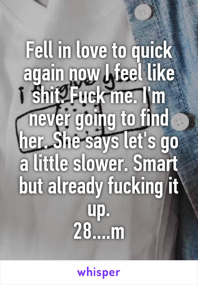 Fell in love to quick again now I feel like shit. Fuck me. I'm never going to find her. She says let's go a little slower. Smart but already fucking it up.
28....m