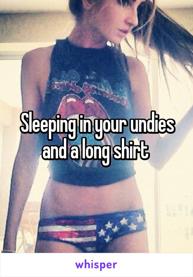 Sleeping in your undies and a long shirt 
