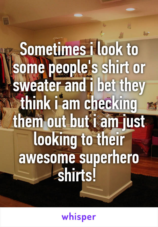 Sometimes i look to some people's shirt or sweater and i bet they think i am checking them out but i am just looking to their awesome superhero shirts! 