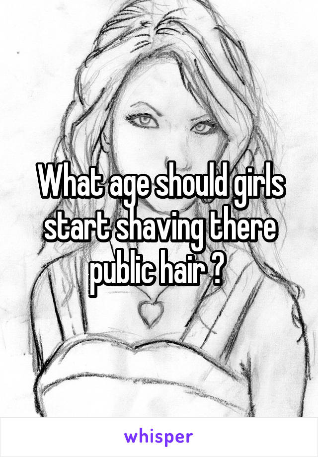 What age should girls start shaving there public hair ? 