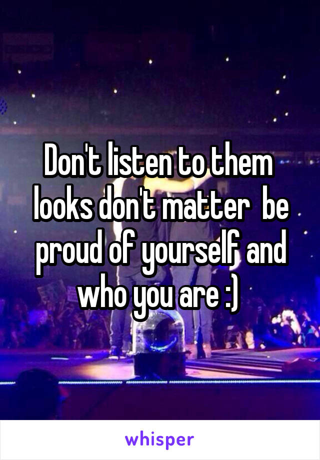 Don't listen to them  looks don't matter  be proud of yourself and who you are :) 