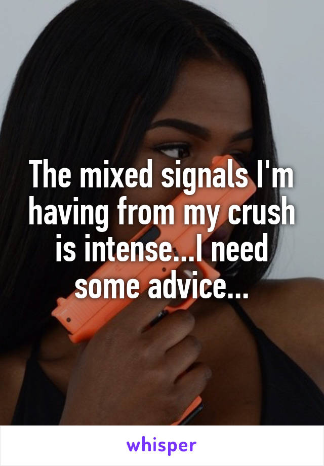 The mixed signals I'm having from my crush is intense...I need some advice...