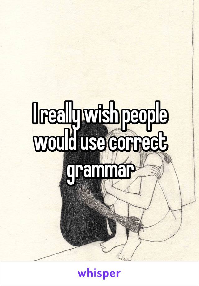 I really wish people would use correct grammar