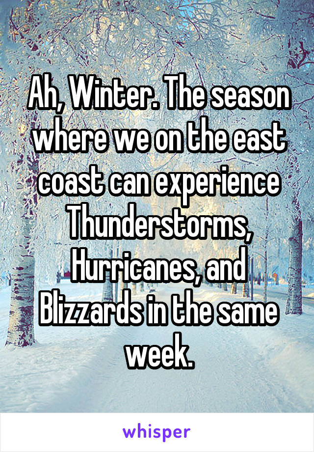 Ah, Winter. The season where we on the east coast can experience Thunderstorms, Hurricanes, and Blizzards in the same week.