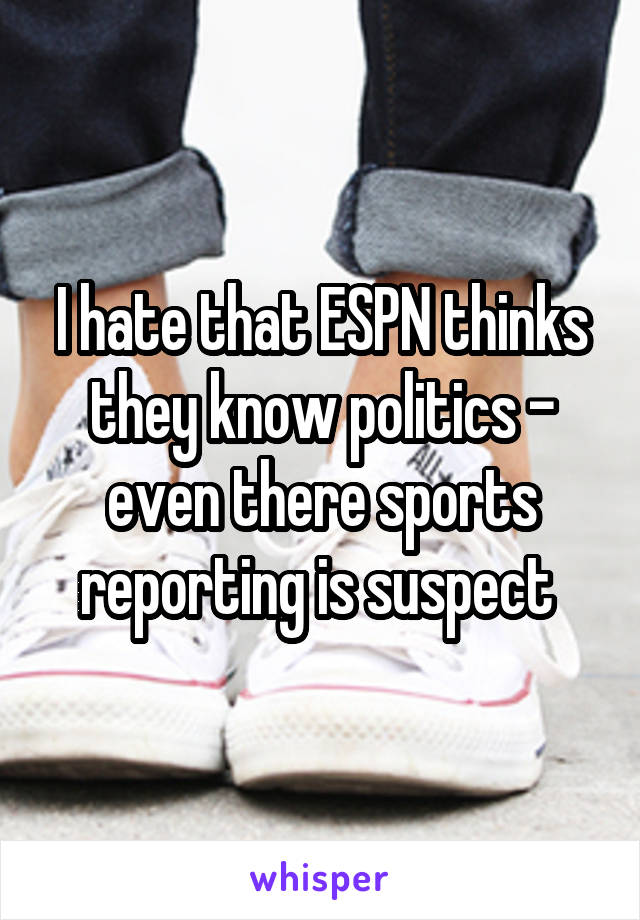 I hate that ESPN thinks they know politics - even there sports reporting is suspect 