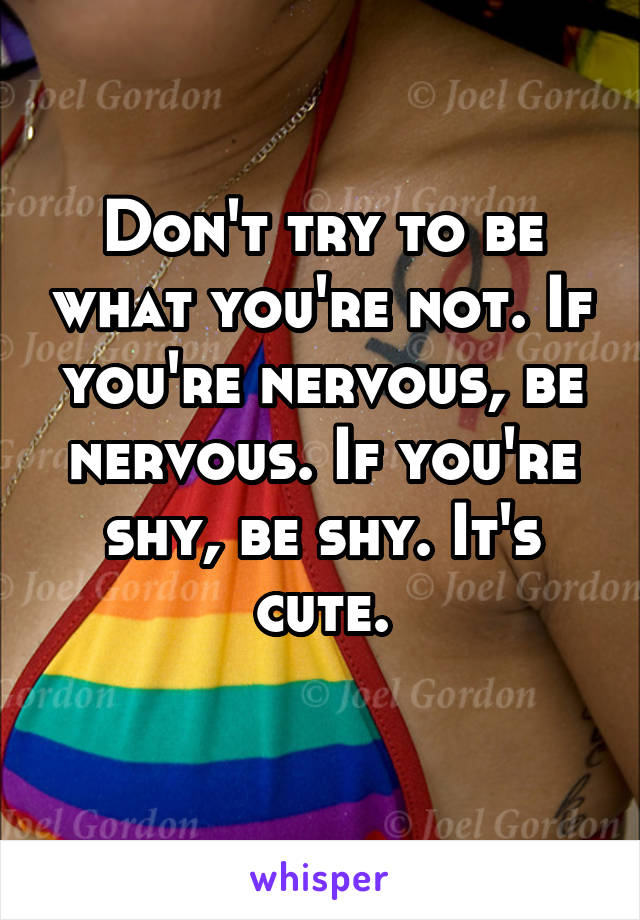 Don't try to be what you're not. If you're nervous, be nervous. If you're shy, be shy. It's cute.
