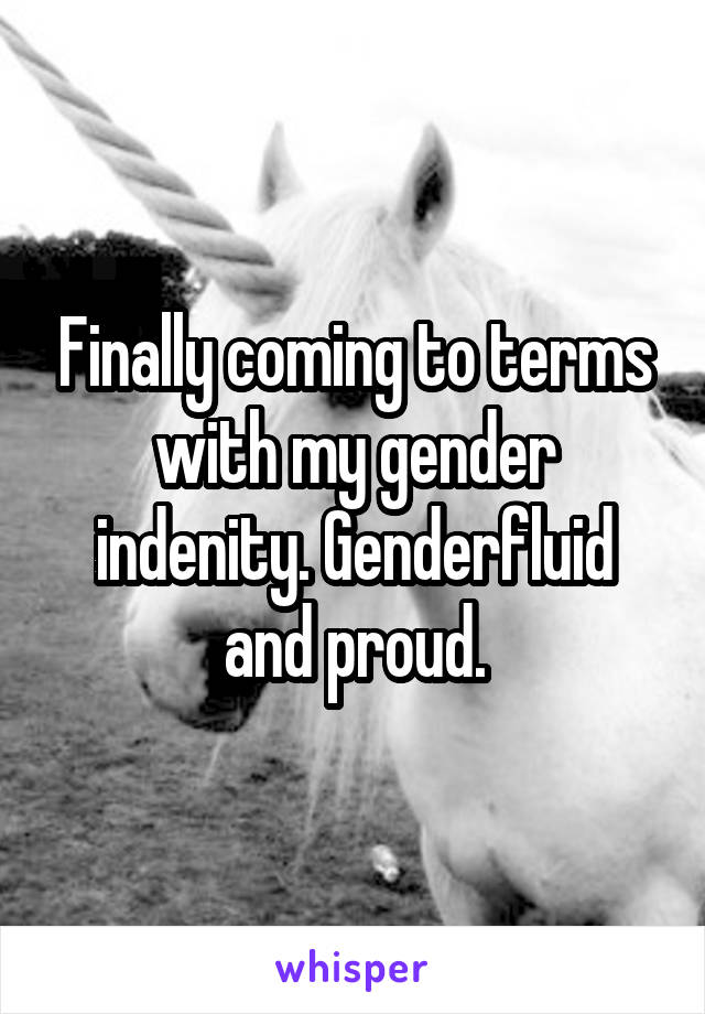 Finally coming to terms with my gender indenity. Genderfluid and proud.