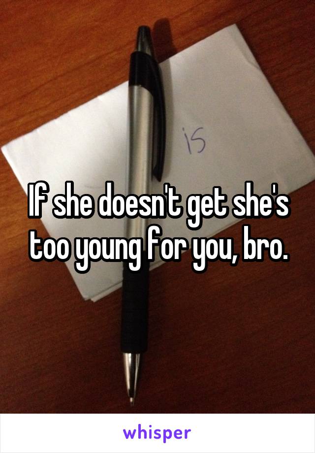 If she doesn't get she's too young for you, bro.