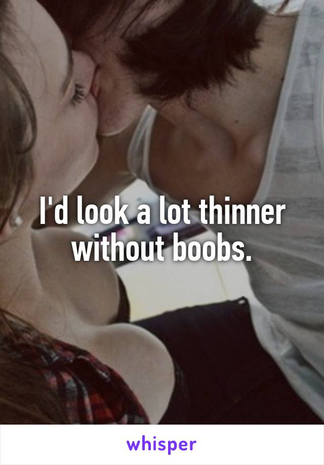 I'd look a lot thinner without boobs.