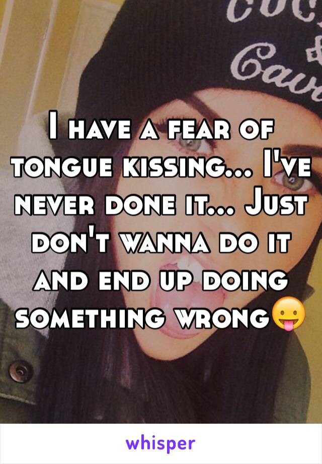 I have a fear of tongue kissing... I've never done it... Just don't wanna do it and end up doing something wrong😛