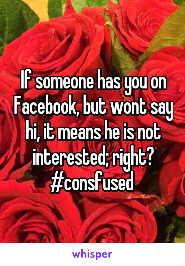 If someone has you on Facebook, but wont say hi, it means he is not interested; right? #consfused 