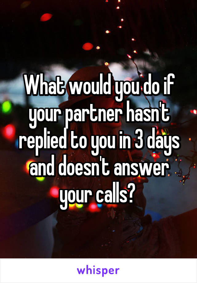 What would you do if your partner hasn't replied to you in 3 days and doesn't answer your calls? 