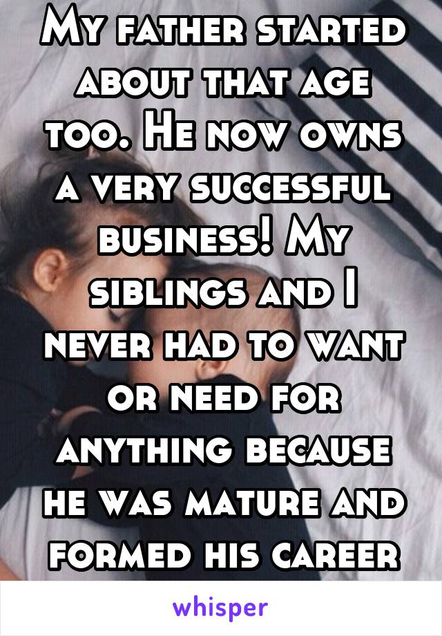 My father started about that age too. He now owns a very successful business! My siblings and I never had to want or need for anything because he was mature and formed his career wisely.