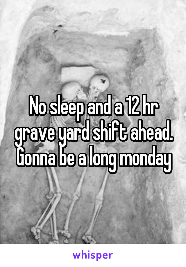 No sleep and a 12 hr grave yard shift ahead. Gonna be a long monday