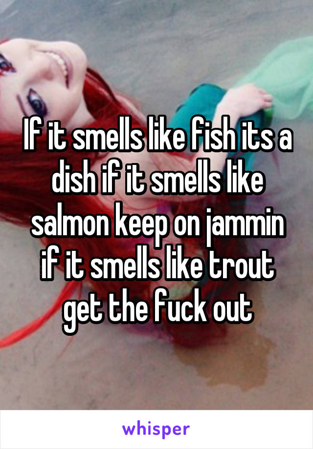 If it smells like fish its a dish if it smells like salmon keep on jammin if it smells like trout get the fuck out