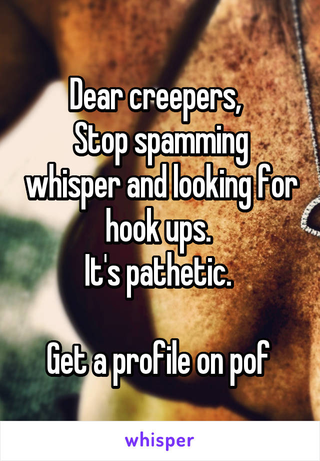 Dear creepers,  
Stop spamming whisper and looking for hook ups. 
It's pathetic. 

Get a profile on pof 