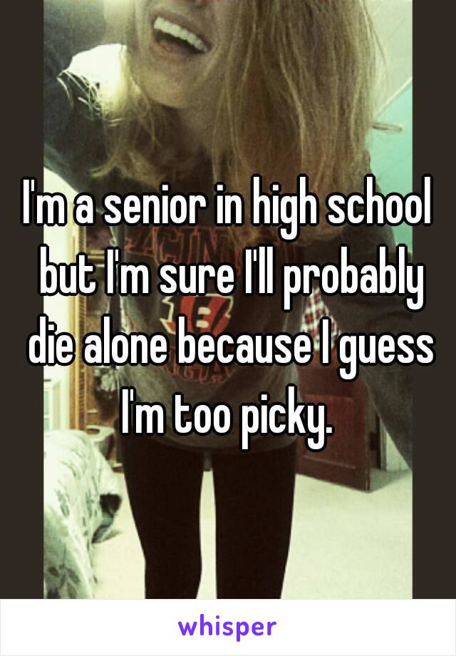 I'm a senior in high school but I'm sure I'll probably die alone because I guess I'm too picky. 