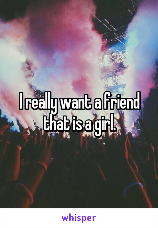 I really want a friend that is a girl.
