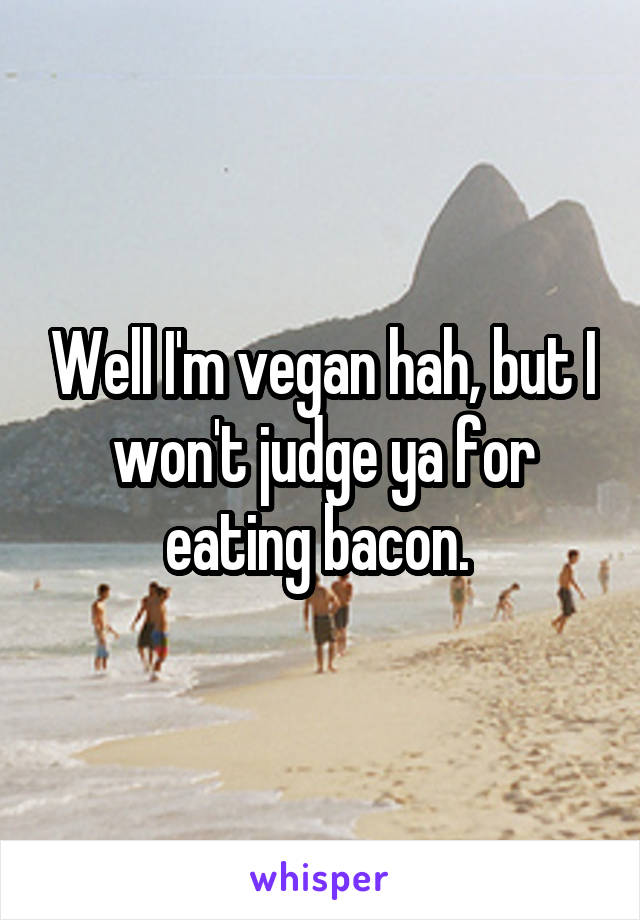 Well I'm vegan hah, but I won't judge ya for eating bacon. 
