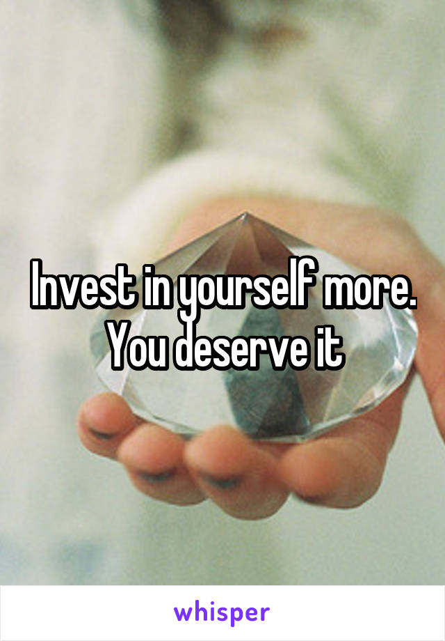 Invest in yourself more. You deserve it