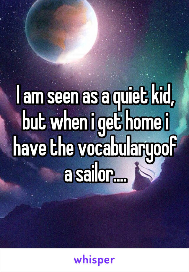 I am seen as a quiet kid, but when i get home i have the vocabularyoof a sailor....