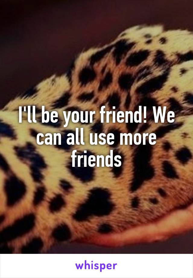 I'll be your friend! We can all use more friends