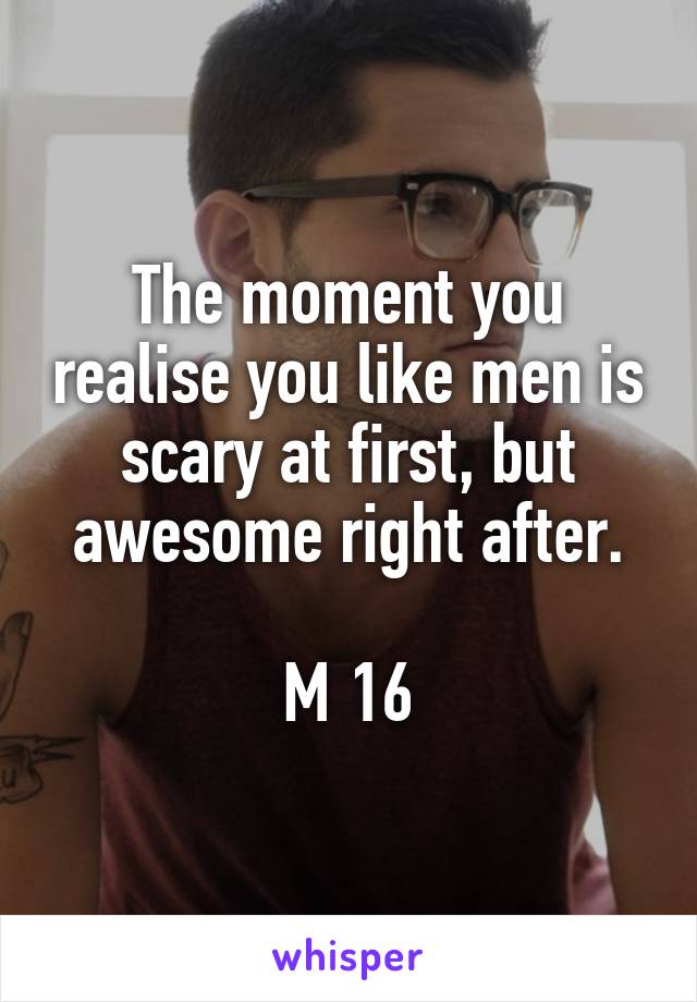 The moment you realise you like men is scary at first, but awesome right after.

M 16
