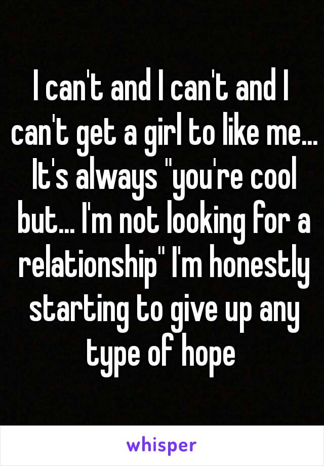 I can't and I can't and I can't get a girl to like me... It's always "you're cool but... I'm not looking for a relationship" I'm honestly starting to give up any type of hope 