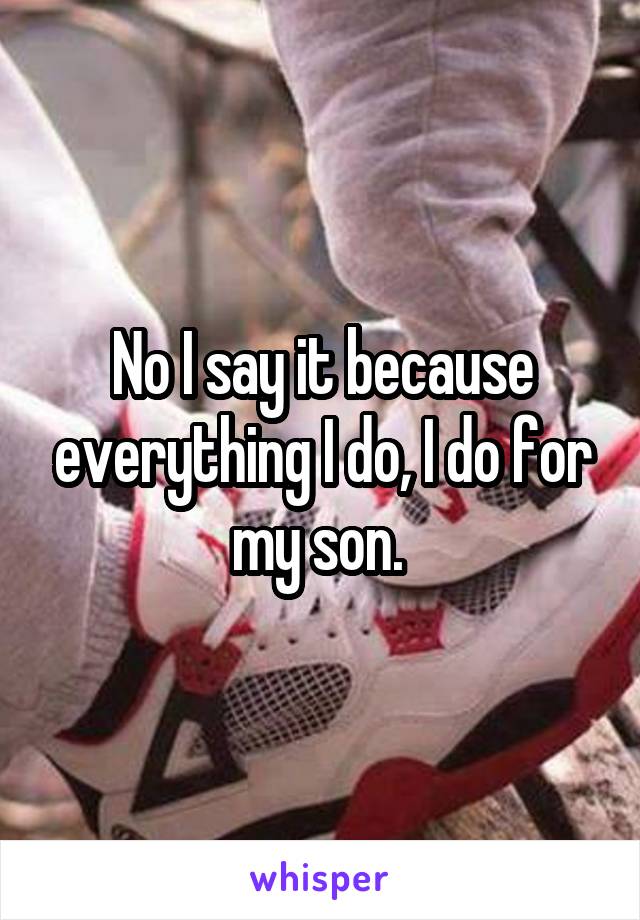 No I say it because everything I do, I do for my son. 