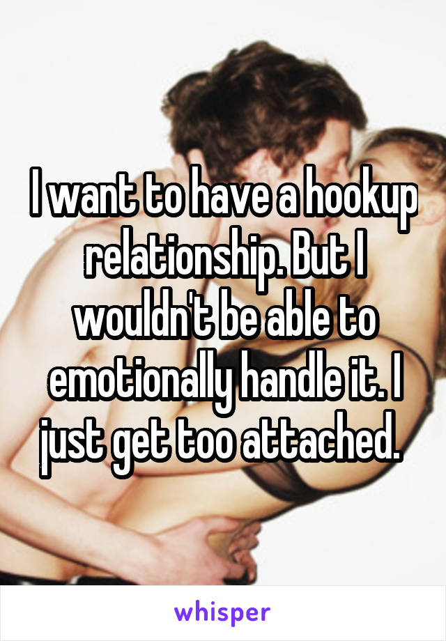 I want to have a hookup relationship. But I wouldn't be able to emotionally handle it. I just get too attached. 