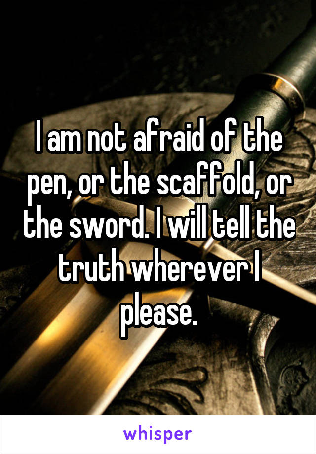 I am not afraid of the pen, or the scaffold, or the sword. I will tell the truth wherever I please.