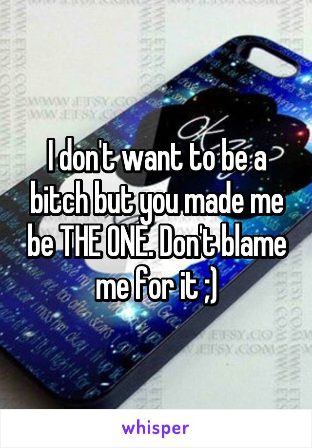 I don't want to be a bitch but you made me be THE ONE. Don't blame me for it ;)