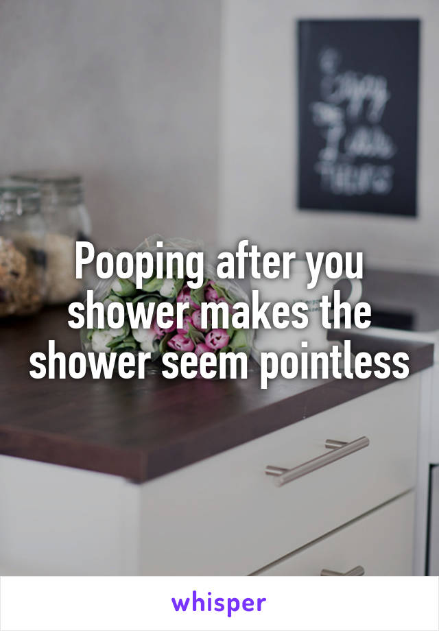 Pooping after you shower makes the shower seem pointless