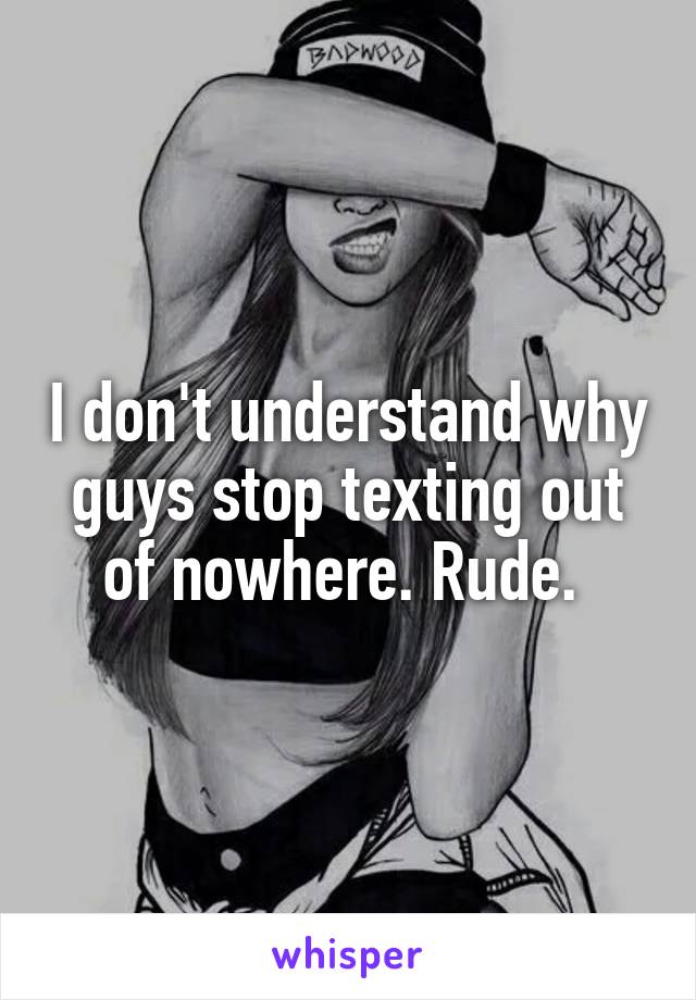 I don't understand why guys stop texting out of nowhere. Rude. 