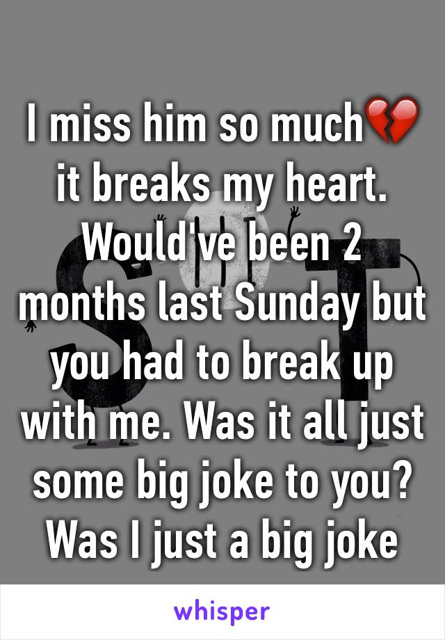 I miss him so much💔it breaks my heart. Would've been 2 months last Sunday but you had to break up with me. Was it all just some big joke to you? Was I just a big joke