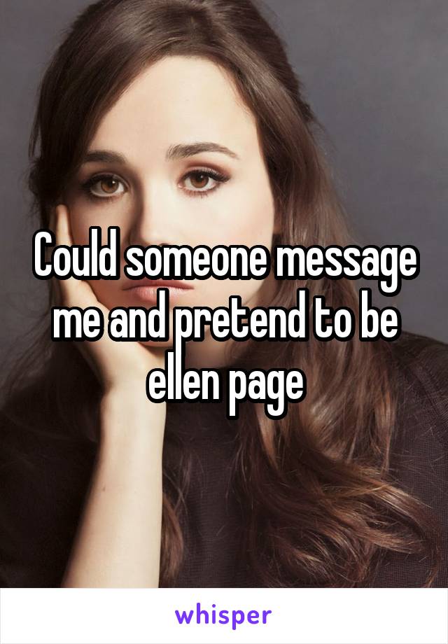 Could someone message me and pretend to be ellen page