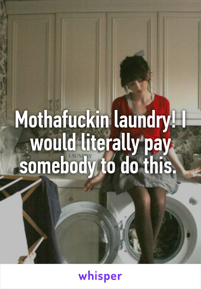 Mothafuckin laundry! I would literally pay somebody to do this. 