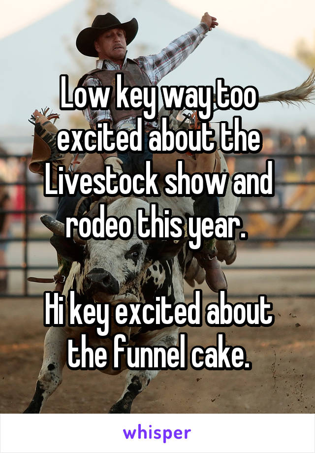 Low key way too excited about the Livestock show and rodeo this year. 

Hi key excited about the funnel cake.