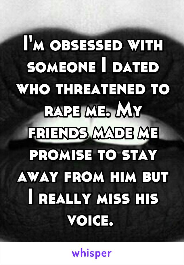 I'm obsessed with someone I dated who threatened to rape me. My friends made me promise to stay away from him but I really miss his voice. 