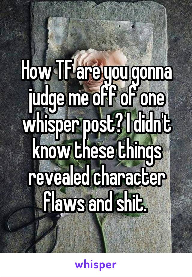 How TF are you gonna judge me off of one whisper post? I didn't know these things revealed character flaws and shit. 