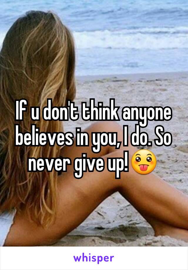 If u don't think anyone believes in you, I do. So never give up!😛