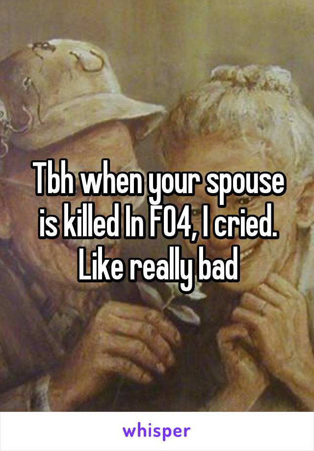 Tbh when your spouse is killed In FO4, I cried. Like really bad