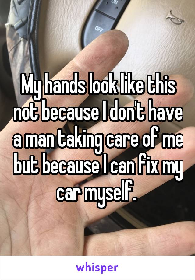 My hands look like this not because I don't have a man taking care of me but because I can fix my car myself. 
