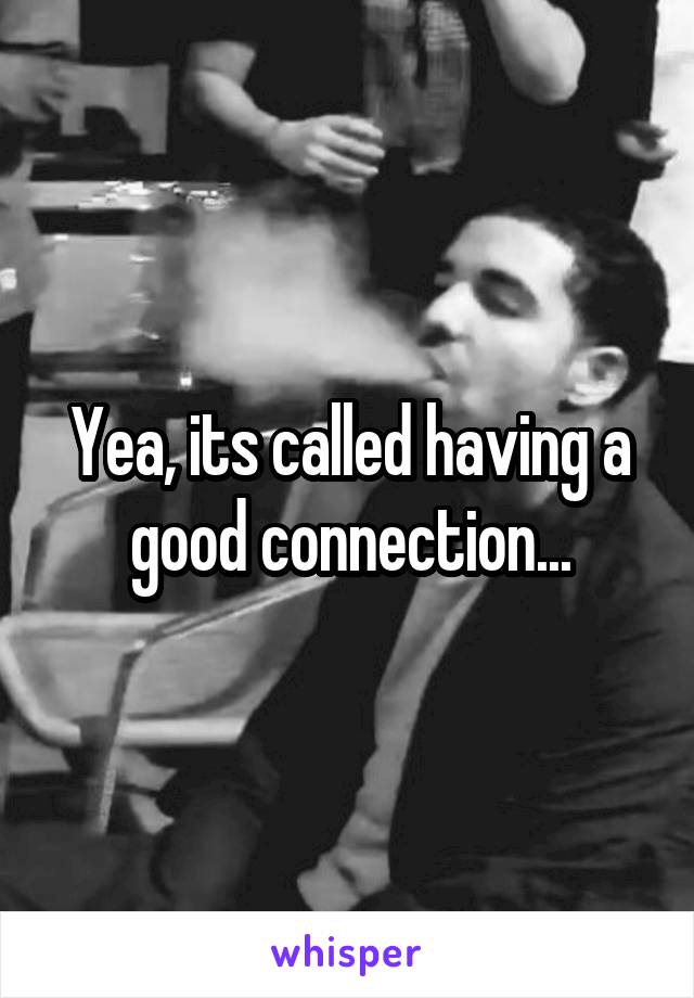 Yea, its called having a good connection...