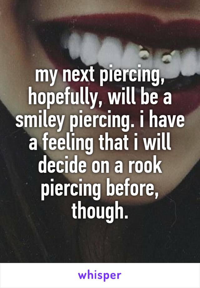 my next piercing, hopefully, will be a smiley piercing. i have a feeling that i will decide on a rook piercing before, though.