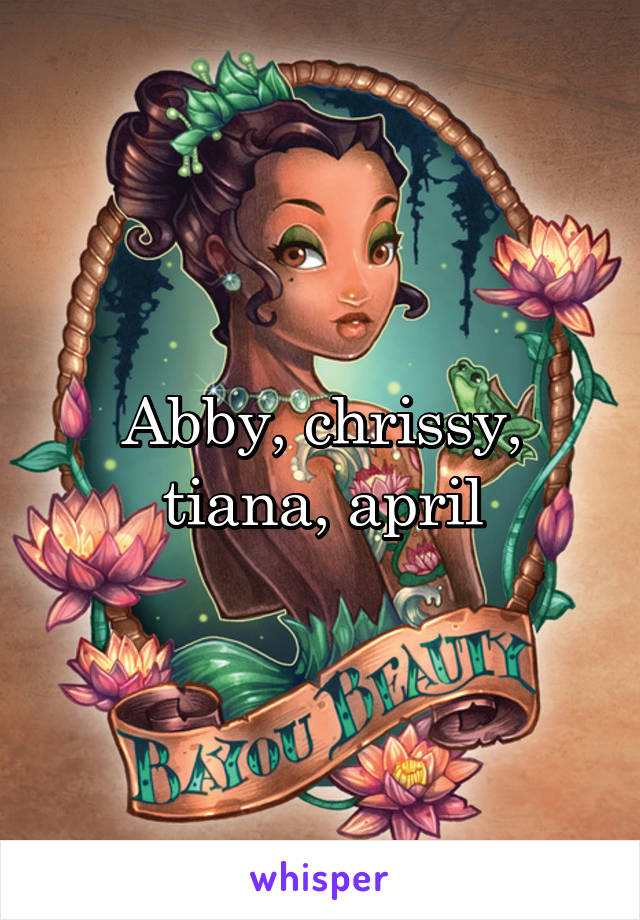 Abby, chrissy, tiana, april