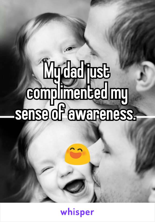 My dad just complimented my sense of awareness. 

😄
