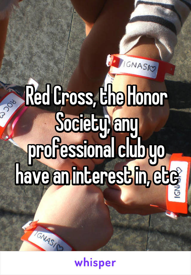 Red Cross, the Honor Society, any professional club yo have an interest in, etc